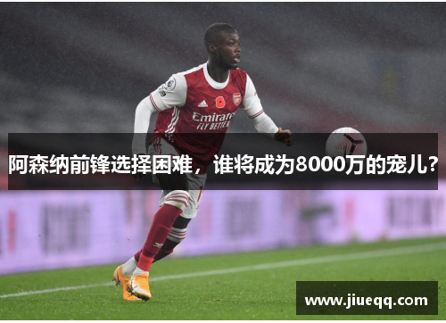 阿森纳前锋选择困难，谁将成为8000万的宠儿？