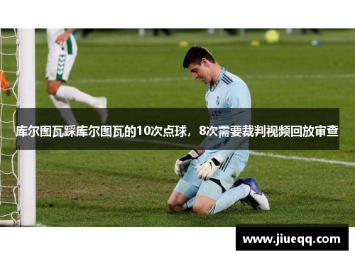 库尔图瓦踩库尔图瓦的10次点球，8次需要裁判视频回放审查