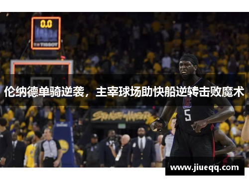 伦纳德单骑逆袭，主宰球场助快船逆转击败魔术