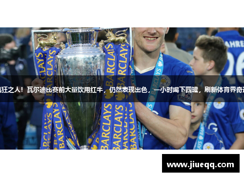 疯狂之人！瓦尔迪比赛前大量饮用红牛，仍然表现出色，一小时喝下四罐，刷新体育界奇迹