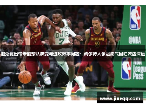 獭兔复出带来的球队质变与进攻效率问题：凯尔特人争冠底气回归效应深远